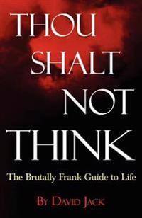 Thou Shalt Not Think: The Brutally Frank Guide to Life