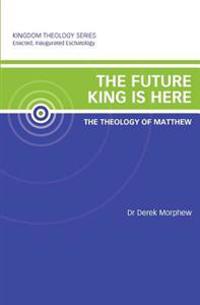 The Future King Is Here: The Theology of Matthew: Kingdom Theology Series