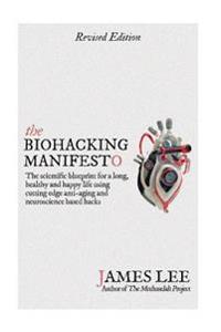 The Biohacking Manifesto: The Scientific Blueprint for a Long, Healthy and Happy Life Using Cutting Edge Anti-Aging and Neuroscience Based Hacks