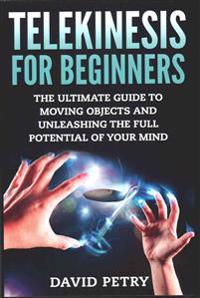 Telekinesis for Beginners: The Ultimate Guide to Moving Objects and Unleashing the Full Potential of Your Mind