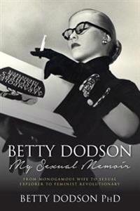 Betty Dodson My Sexual Memoir: From Monogamous Wife to Sexual Explorer to Feminist Revolutionary