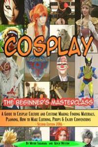 Cosplay - The Beginner's Masterclass: A Guide to Cosplay Culture & Costume Making: Finding Materials, Planning, Ideas, How to Make Clothing, Props & E