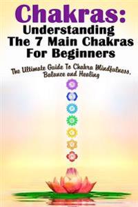 Chakras: Understanding the 7 Main Chakras for Beginners: The Ultimate Guide to Chakra Mindfulness, Balance and Healing