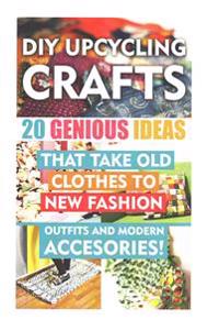DIY Up-Cycling Crafts: 20 Genius Ideas That Take Old Clothes to New Fashion Outfits and Modern Accessories!: (Upcycling Crafts, DIY Projects,