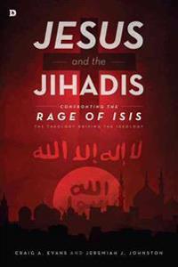 Jesus and the Jihadis: Confronting the Rage of Isis: The Theology Driving the Ideology