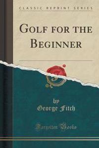 Golf for the Beginner (Classic Reprint)