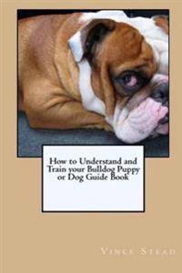 How to Understand and Train Your Bulldog Puppy or Dog Guide Book