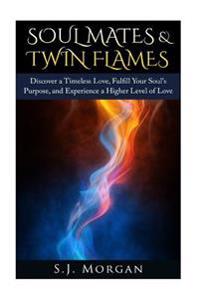 Soul Mates & Twin Flames: Discover a Timeless Love, Fulfill Your Soul's Purpose, and Experience a Higher Level of Love