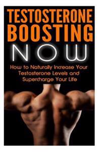 Testosterone Boosting Now: How to Naturally Increase Your Testosterone Levels and Supercharge Your Life