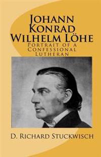 Johann Konrad Wilhelm Lohe: Portrait of a Confessional Lutheran
