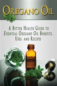 Oregano Oil: A Better Health Guide to Essential Oregano Oil Benefits, Uses, and Recipes