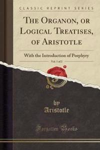 The Organon, or Logical Treatises, of Aristole, Vol. 1 of 2 (Classic Reprint)