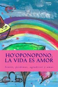 Ho'oponopono, La Vida Es Amor: Sentir, Perdonar, Agradecer y Amar