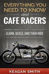 Everything You Need to Know about Cafe Racers: Learn, Build, and Then Ride: Learn, Build, and Then Ride