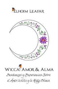 Wicca! Amor & Alma: Ensenanzas y Experiencias Sobre El Amor, La Vida y La Magia Blanca