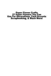 Paper Flower Crafts: 27 Paper Flowers You Can Use for Decorations, Card Accents, Scrapbooking, & Much More!