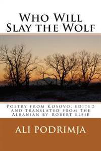 Who Will Slay the Wolf: Poetry from Kosovo, Edited and Translated from the Albanian by Robert Elsie