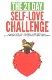 The 21-Day Self-Love Challenge: Learn How to Love Yourself Unconditionally, Cultivate Self-Worth, Self-Compassion and Confidence