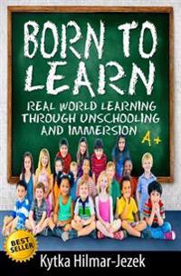Born to Learn: Real World Learning Through Unschooling and Immersion