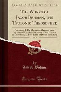 The Works of Jacob Behmen, the Teutonic Theosopher, Vol. 1 of 3