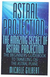 Astral Projection: The Amazing Secret of Astral Projection: The Beginners Guidebook to Traveling on the Astral Plane