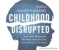 Childhood Disrupted: How Your Biography Becomes Your Biology, and How You Can Heal