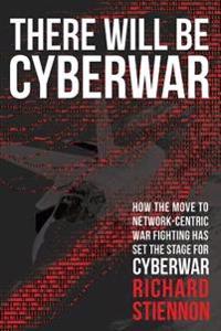 There Will Be Cyberwar: How the Move to Network-Centric War Fighting Has Set the Stage for Cyberwar