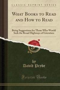 What Books to Read and How to Read: Being Suggestions for Those Who Would Seek the Broad Highways of Literature (Classic Reprint)