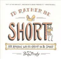 I'd Rather Be Short: 100 Reasons Why It's Great to Be Small