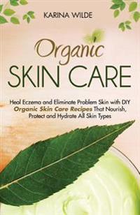 Organic Skin Care: Heal Eczema and Eliminate Problem Skin with DIY Organic Skin Care Recipes That Nourish, Protect and Hydrate All Skin T