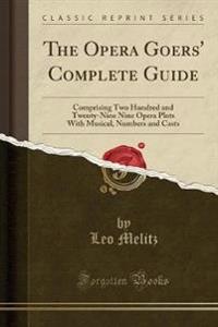 The Opera Goers' Complete Guide: Comprising Two Hundred and Twenty-Nine Nine Opera Plots with Musical, Numbers and Casts (Classic Reprint)