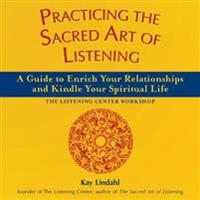 Practicing the Sacred Art of Listening: A Guide to Enrich Your Relationships and Kindle Your Spiritual Life--The Listening Center Workshop