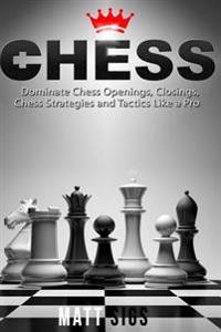 Chess: Dominate Chess Openings, Closings, Chess Strategies and Tactics Like a Pro