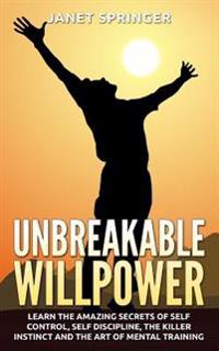 Unbreakable Willpower: Learn the Amazing Secrets of Self Control, Self Discipline, the Killer Instinct and the Art of Mental Training