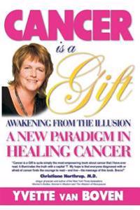 Cancer Is a Gift: Awakening from the Illusion: A New Paradigm in Healing Cancer