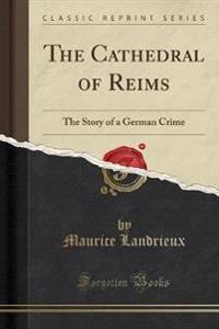 The Cathedral of Reims: The Story of a German Crime (Classic Reprint)
