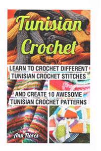 Tunisian Crochet: Learn Tunisian Crochet: Learn to Crochet Different Tunisian Crochet Stitches and Create 10 Awesome Tunisian Crochet Pa