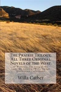 The Prairie Trilogy, All Three Original Novels of the West: O' Pioneers, the Song of the Lark, My Antonia (Willa Cather Masterpiece Collection)