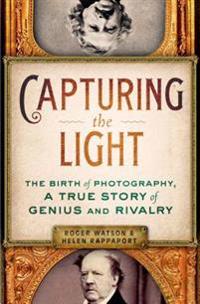 Capturing the Light: The Birth of Photography, a True Story of Genius and Rivalry
