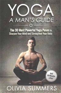 Yoga: A Man's Guide: The 30 Most Powerful Yoga Poses to Sharpen Your Mind and Strengthen Your Body