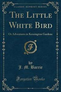 The Little White Bird: Or Adventures in Kensington Gardens (Classic Reprint)
