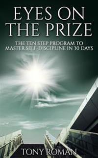 Eyes on the Prize: The Ten Step Program to Master Self-Discipline in 30 Days