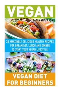 Vegan: Vegan Diet for Beginners: 25 Amazingly Delicious Healthy Recipes for Breakfast, Lunch and Dinner to Start Your Vegan L