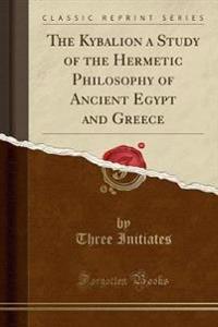 The Kybalion a Study of the Hermetic Philosophy of Ancient Egypt and Greece (Classic Reprint)