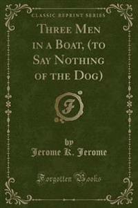 Three Men in a Boat, (to Say Nothing of the Dog) (Classic Reprint)
