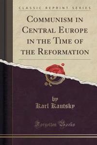 Communism in Central Europe in the Time of the Reformation (Classic Reprint)