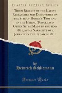 Troja: Results of the Latest Researches and Discoveries on the Site of Homer's Troy and in the Heroic Tumuli and Other Sites,
