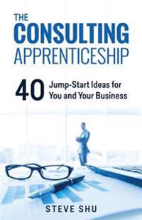 The Consulting Apprenticeship: 40 Jump-Start Ideas for You and Your Business