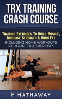 Trx Training Crash Course: Suspension Training Exercises to Build Muscle, Increase Strength & Burn Fat Including Home Workouts & Bodyweight Exerc