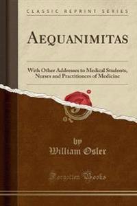 Aequanimitas with Other Addresses to Medical Students, Nurses and Practitioners of Medicine (Classic Reprint)